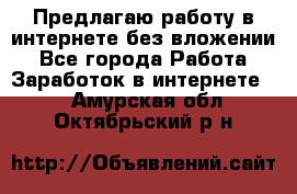 Предлагаю работу в интернете без вложении - Все города Работа » Заработок в интернете   . Амурская обл.,Октябрьский р-н